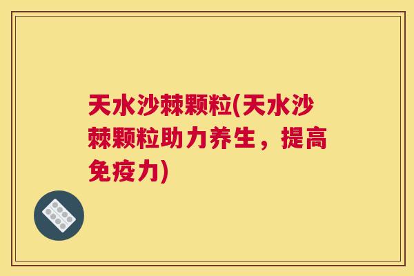 天水沙棘颗粒(天水沙棘颗粒助力养生，提高免疫力)