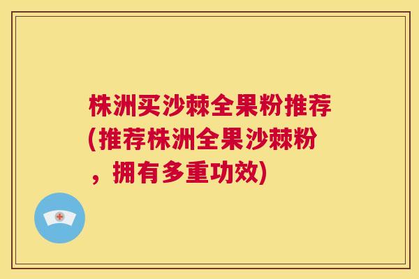 株洲买沙棘全果粉推荐(推荐株洲全果沙棘粉，拥有多重功效)
