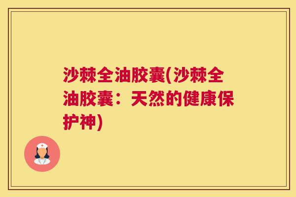 沙棘全油胶囊(沙棘全油胶囊：天然的健康保护神)