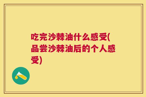 吃完沙棘油什么感受(品尝沙棘油后的个人感受)