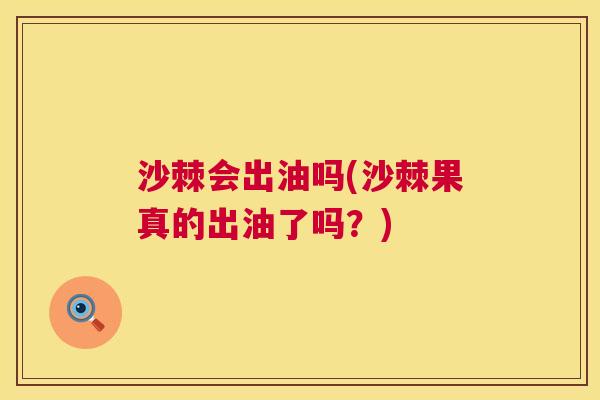 沙棘会出油吗(沙棘果真的出油了吗？)