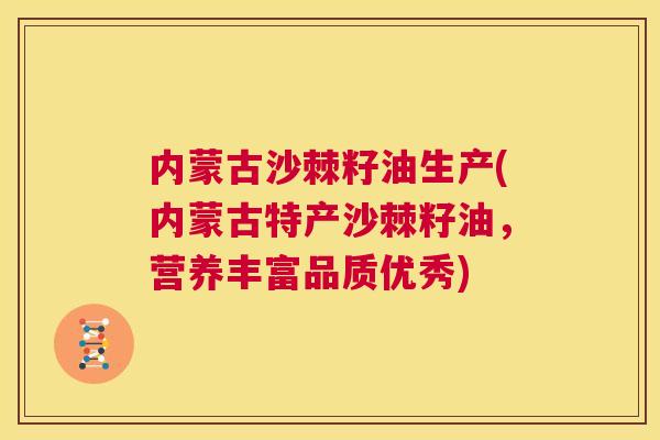内蒙古沙棘籽油生产(内蒙古特产沙棘籽油，营养丰富品质优秀)