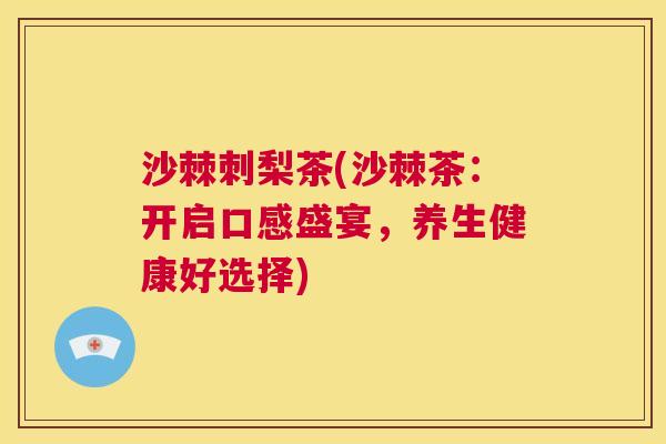 沙棘刺梨茶(沙棘茶:开启口感盛宴,养生健康好选择)