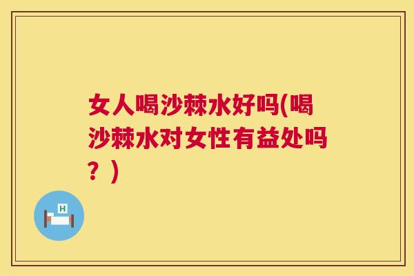 女人喝沙棘水好吗(喝沙棘水对女性有益处吗?)