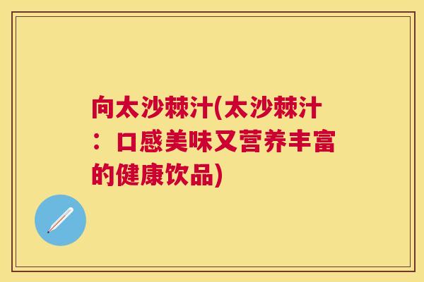 向太沙棘汁(太沙棘汁：口感美味又营养丰富的健康饮品)