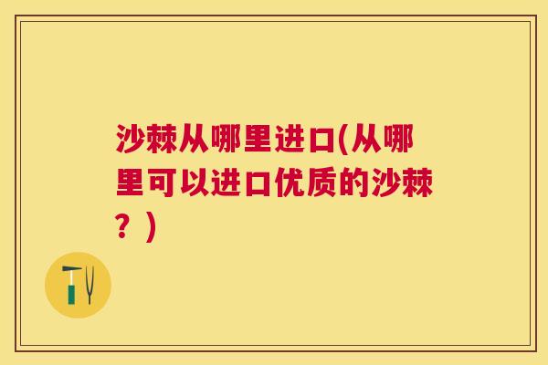 沙棘从哪里进口(从哪里可以进口优质的沙棘？)