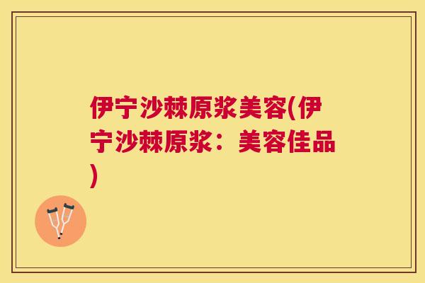 伊宁沙棘原浆美容(伊宁沙棘原浆：美容佳品)