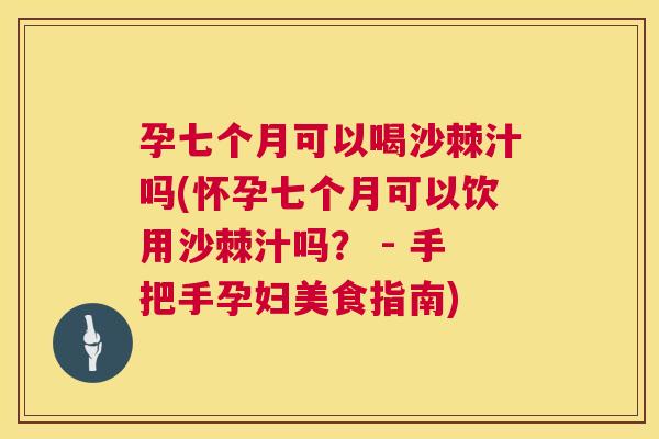 孕七个月可以喝沙棘汁吗(怀孕七个月可以饮用沙棘汁吗？ - 手把手孕妇美食指南)