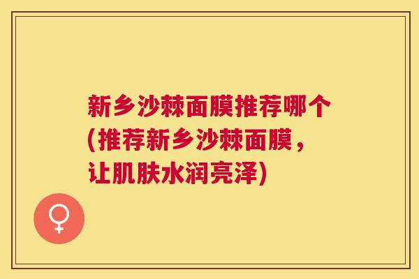 新乡沙棘面膜推荐哪个(推荐新乡沙棘面膜,让肌肤水润亮泽)