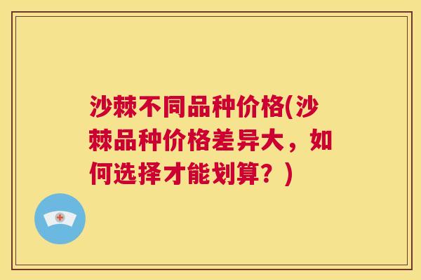 沙棘不同品种价格(沙棘品种价格差异大，如何选择才能划算？)