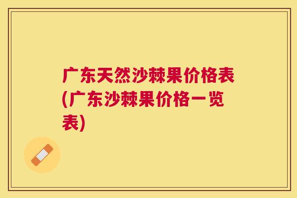 广东天然沙棘果价格表(广东沙棘果价格一览表)