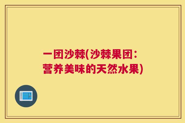 一团沙棘(沙棘果团：营养美味的天然水果)