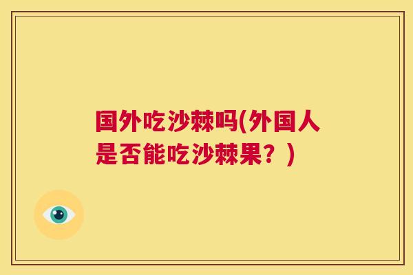 国外吃沙棘吗(外国人是否能吃沙棘果?)