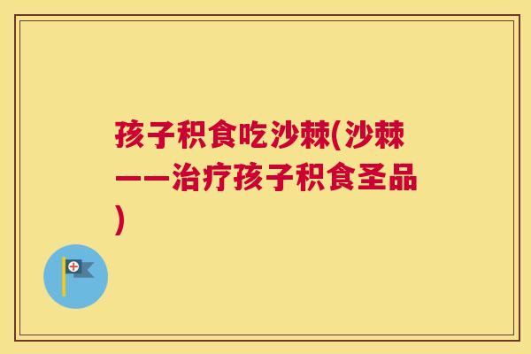 孩子积食吃沙棘(沙棘——治疗孩子积食圣品)