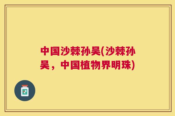 中国沙棘孙吴(沙棘孙吴，中国植物界明珠)