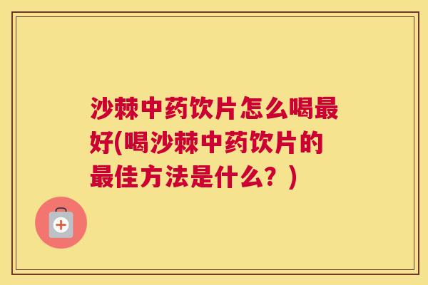 沙棘中药饮片怎么喝最好(喝沙棘中药饮片的最佳方法是什么？)
