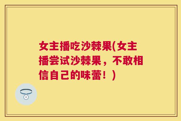 女主播吃沙棘果(女主播尝试沙棘果，不敢相信自己的味蕾！)