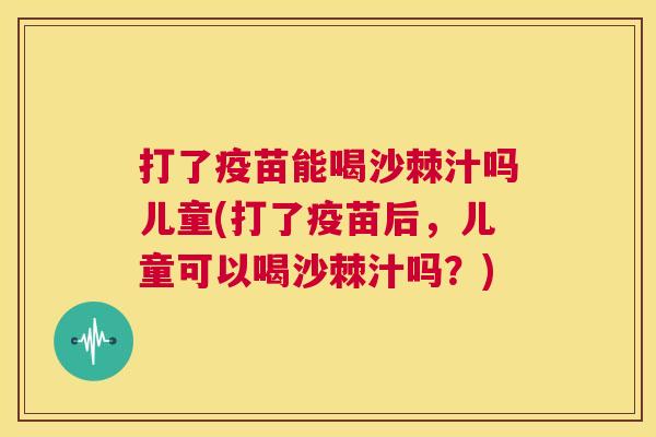 打了疫苗能喝沙棘汁吗儿童(打了疫苗后，儿童可以喝沙棘汁吗？)