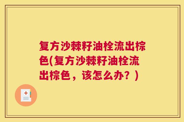 复方沙棘籽油栓流出棕色(复方沙棘籽油栓流出棕色，该怎么办？)