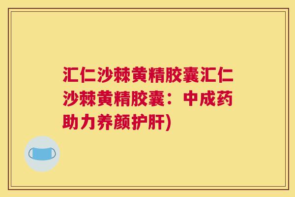 汇仁沙棘黄精胶囊汇仁沙棘黄精胶囊：中成药助力养颜护肝)