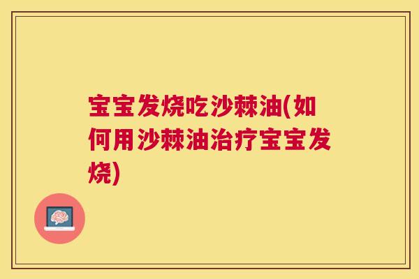 宝宝发烧吃沙棘油(如何用沙棘油治疗宝宝发烧)