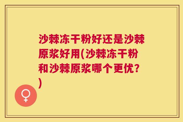 沙棘冻干粉好还是沙棘原浆好用(沙棘冻干粉和沙棘原浆哪个更优？)