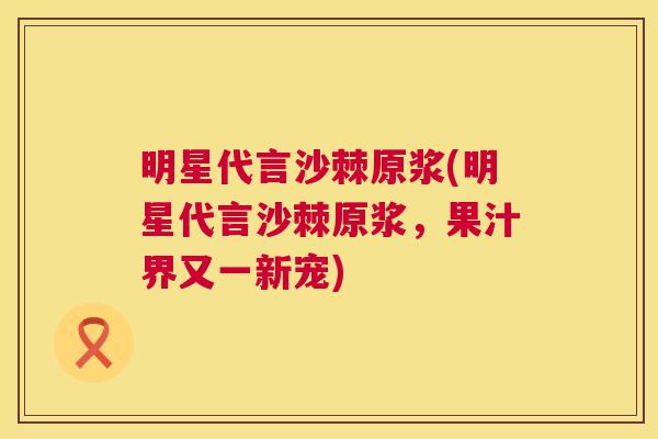 明星代言沙棘原浆(明星代言沙棘原浆，果汁界又一新宠)