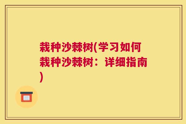栽种沙棘树(学习如何栽种沙棘树:详细指南)