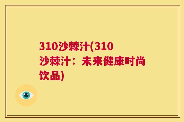 310沙棘汁(310沙棘汁:未来健康时尚饮品)