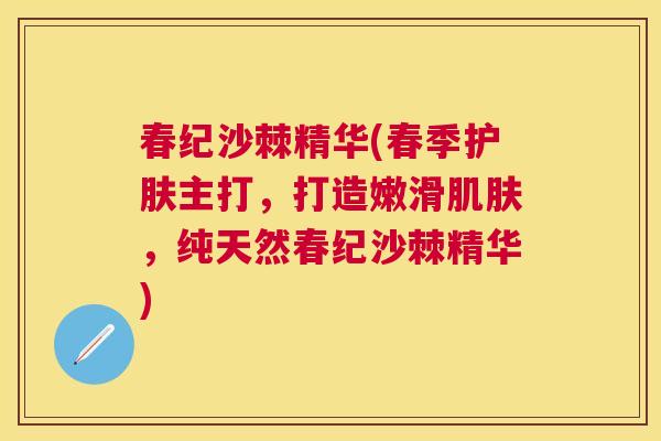 春纪沙棘精华(春季护肤主打，打造嫩滑，纯天然春纪沙棘精华)