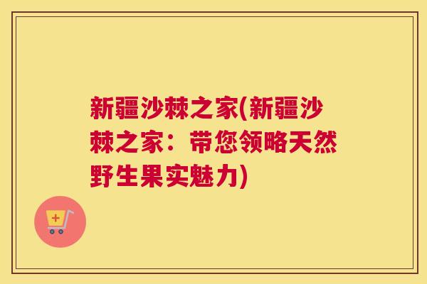 新疆沙棘之家(新疆沙棘之家：带您领略天然野生果实魅力)