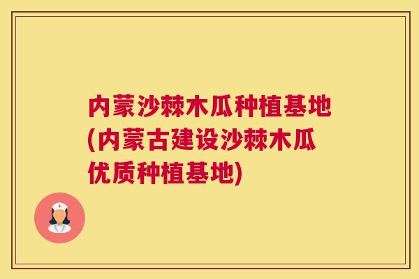 内蒙沙棘木瓜种植基地(内蒙古建设沙棘木瓜优质种植基地)