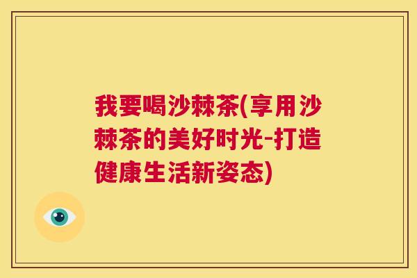 我要喝沙棘茶(享用沙棘茶的美好时光-打造健康生活新姿态) 我要喝沙棘茶(享用沙棘茶的美好时光-打造健康生活新姿态)