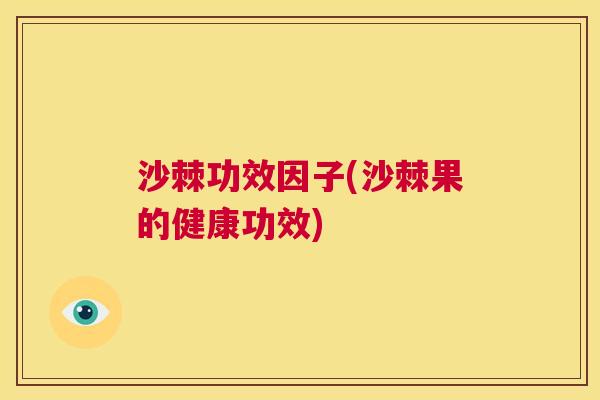 沙棘功效因子(沙棘果的健康功效) 沙棘功效因子(沙棘果的健康功效)