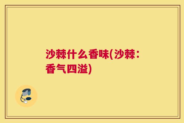 沙棘什么香味(沙棘：香气四溢)