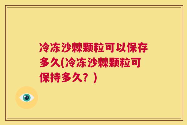 冷冻沙棘颗粒可以保存多久(冷冻沙棘颗粒可保持多久?)