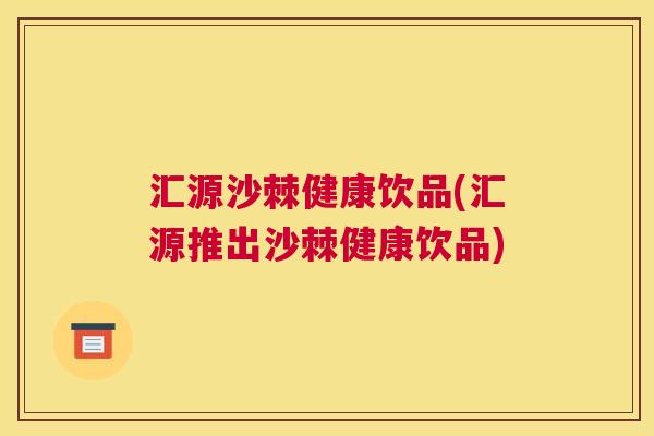 汇源沙棘健康饮品(汇源推出沙棘健康饮品)