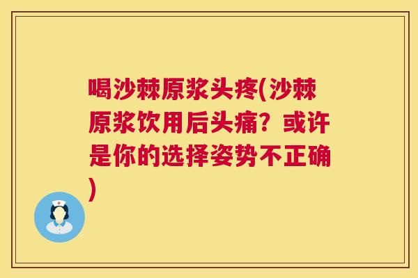 喝沙棘原浆头疼(沙棘原浆饮用后头痛？或许是你的选择姿势不正确)