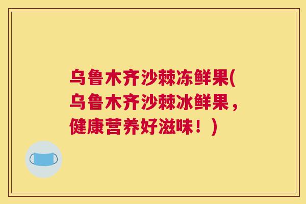 乌鲁木齐沙棘冻鲜果(乌鲁木齐沙棘冰鲜果，健康营养好滋味！)
