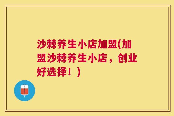 沙棘养生小店加盟(加盟沙棘养生小店，创业好选择！)