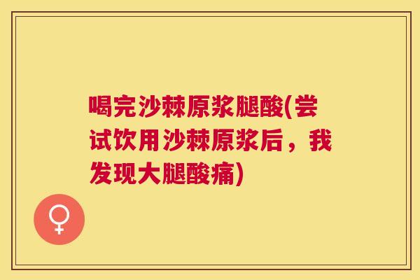 喝完沙棘原浆腿酸(尝试饮用沙棘原浆后，我发现大腿酸痛)