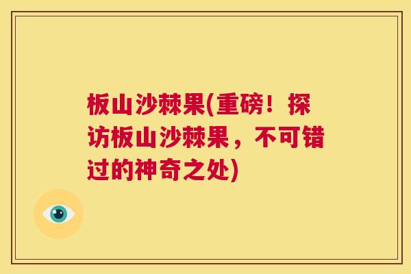板山沙棘果(重磅！探访板山沙棘果，不可错过的神奇之处)
