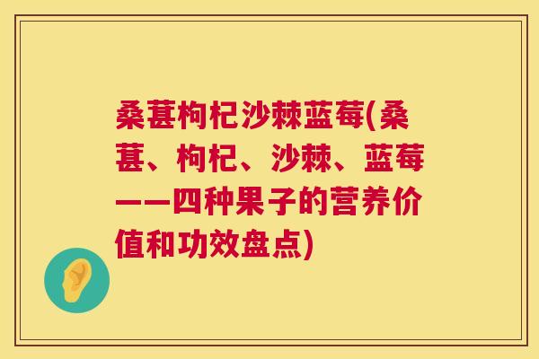 桑葚枸杞沙棘蓝莓(桑葚、枸杞、沙棘、蓝莓——四种果子的营养价值和功效盘点)