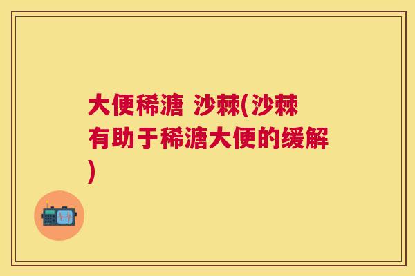 大便稀溏 沙棘(沙棘有助于稀溏大便的缓解)