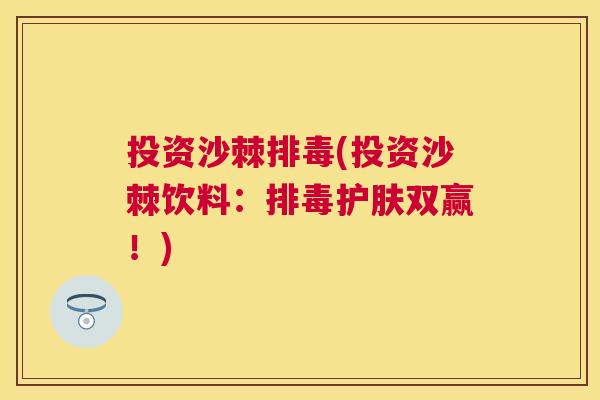 投资沙棘排毒(投资沙棘饮料：排毒护肤双赢！)