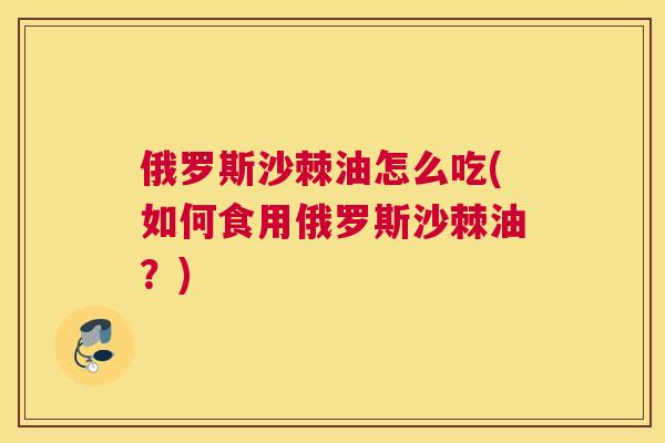 俄罗斯沙棘油怎么吃(如何食用俄罗斯沙棘油?)