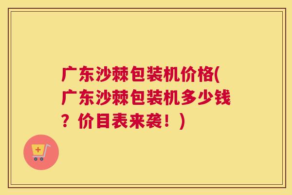 广东沙棘包装机价格(广东沙棘包装机多少钱?价目表来袭!)