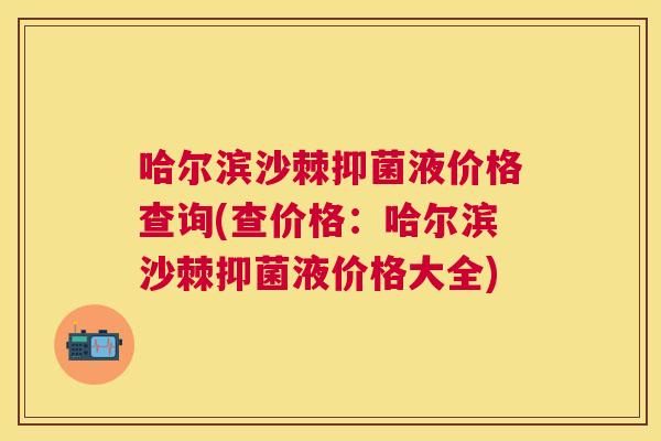 哈尔滨沙棘抑菌液价格查询(查价格：哈尔滨沙棘抑菌液价格大全)