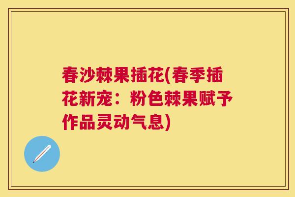 春沙棘果插花(春季插花新宠:粉色棘果赋予作品灵动气息)