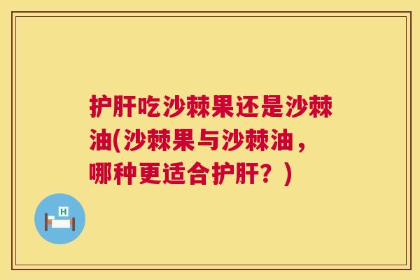 吃沙棘果还是沙棘油(沙棘果与沙棘油，哪种更适合？)